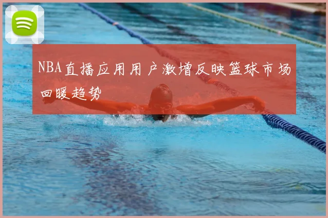 NBA直播应用用户激增反映篮球市场回暖趋势