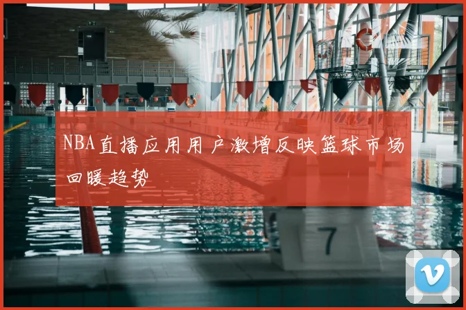 NBA直播应用用户激增反映篮球市场回暖趋势