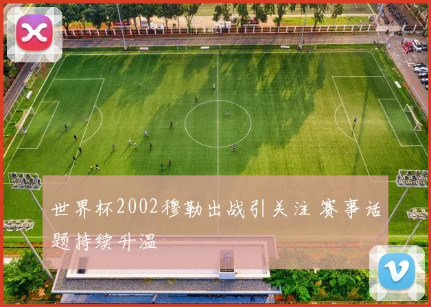 世界杯2002穆勒出战引关注 赛事话题持续升温