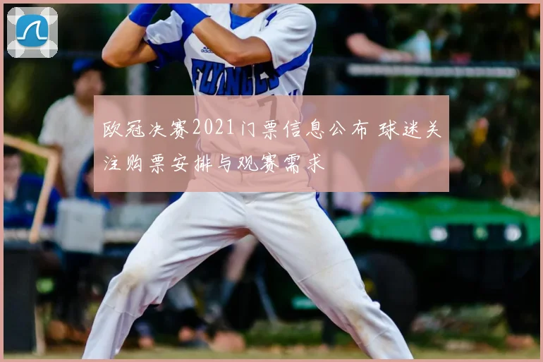 欧冠决赛2021门票信息公布 球迷关注购票安排与观赛需求