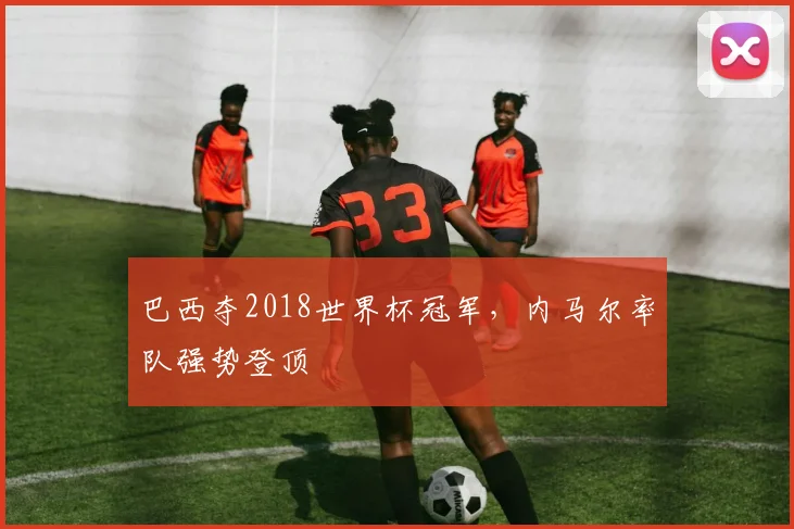 巴西夺2018世界杯冠军，内马尔率队强势登顶
