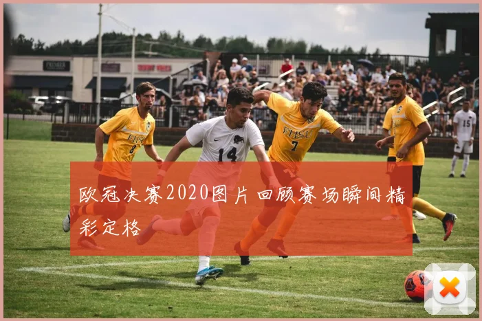 欧冠决赛2020图片回顾赛场瞬间精彩定格