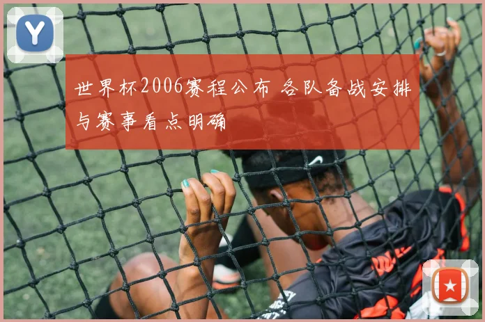 世界杯2006赛程公布 各队备战安排与赛事看点明确