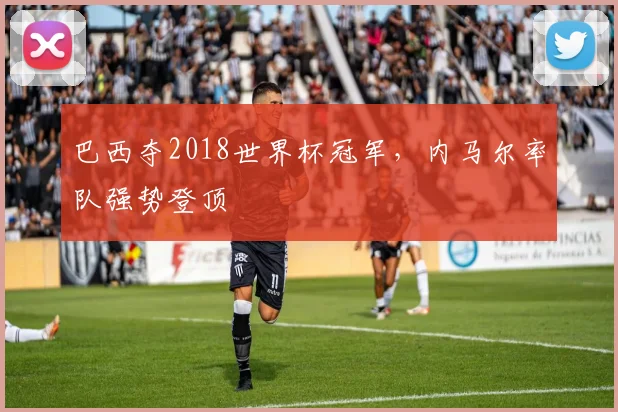 巴西夺2018世界杯冠军，内马尔率队强势登顶