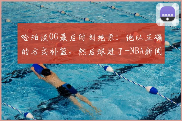哈珀谈OG最后时刻绝杀：他以正确的方式补篮，然后球进了-NBA新闻